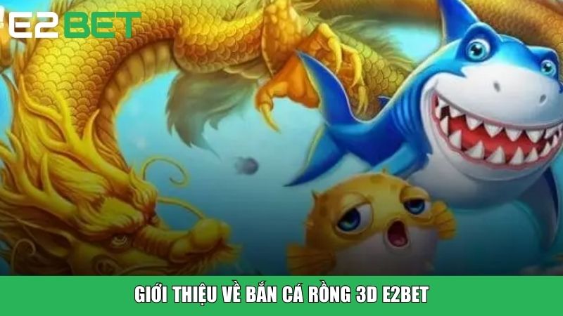 Giới thiệu về Bắn Cá Rồng 3D E2BET