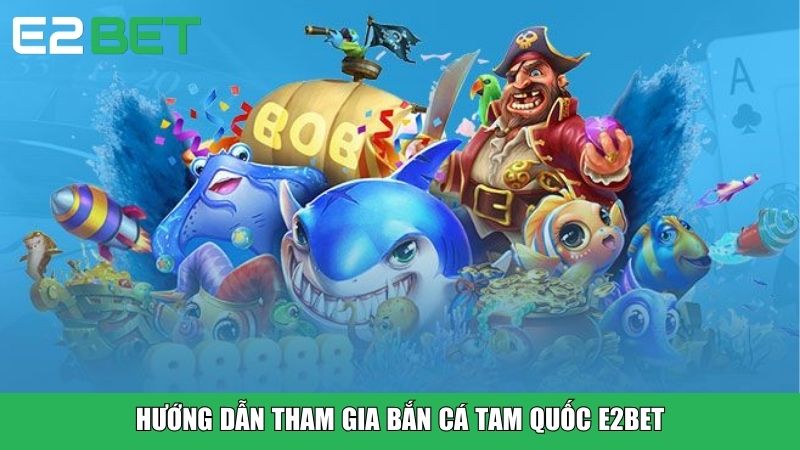 Hướng dẫn tham gia Bắn Cá Tam Quốc E2BET
