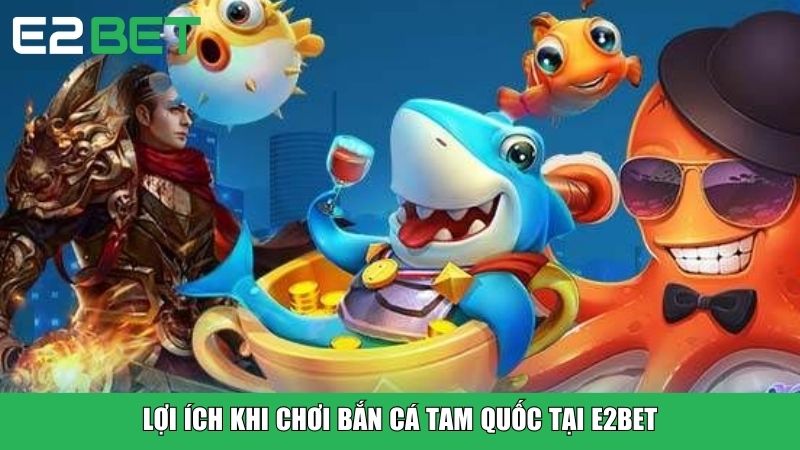Lợi ích khi chơi Bắn Cá Tam Quốc tại E2BET